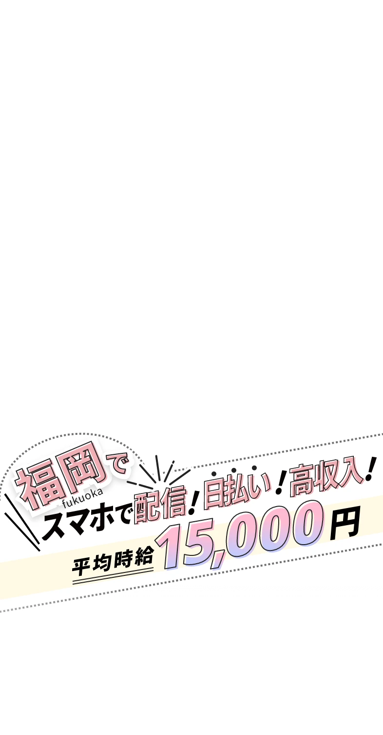 福岡でスマホで配信!日払い！高収入!平均時給15,000円