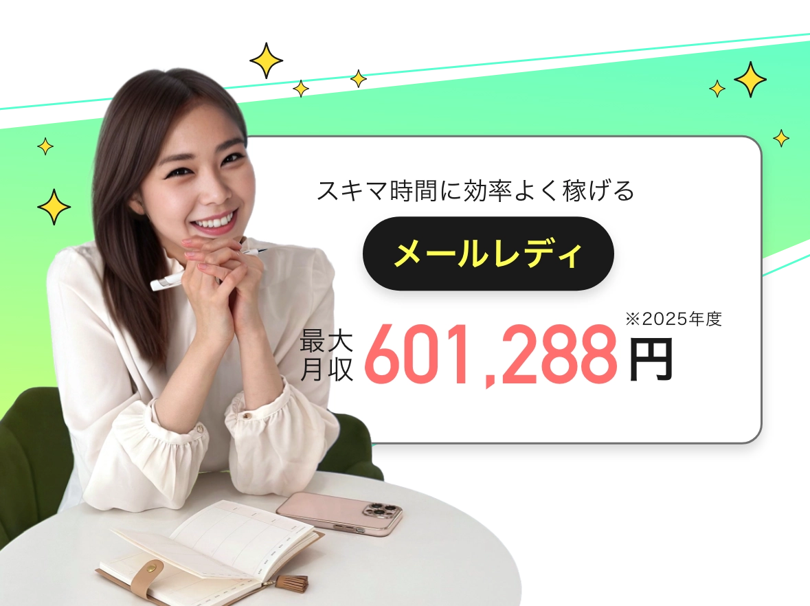  
            スキマ時間に効率よく稼げる「メールレディ」最大月収601,288円(※2025年度)