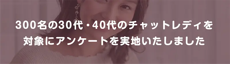 300名の30代・40代のチャットレディを対象にアンケートを実施しました！