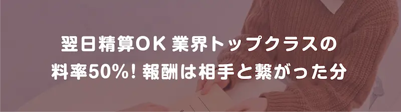翌日清算OK　業界トップクラスの料率50％！　報酬は相手と繋がった分だけもらえる