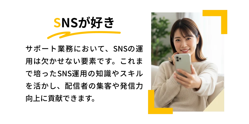 SNSが好き「サポート業務において、SNSの運用は欠かせない要素です。これまで培ったSNS運用の知識やスキルを活かし、配信者の集客や発信力向上に貢献できます。」