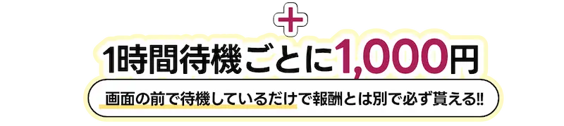 1時間待機ごとに1,000円(画面の前で待機しているだけで報酬とは別で必ず貰える!)